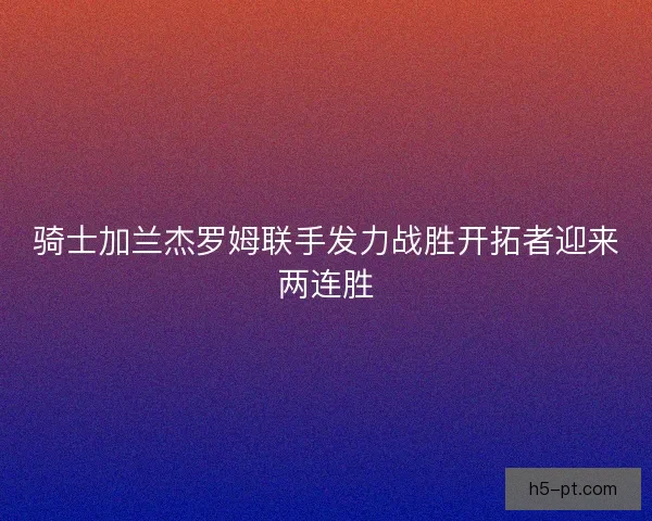 骑士加兰杰罗姆联手发力战胜开拓者迎来两连胜