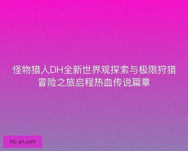 怪物猎人DH全新世界观探索与极限狩猎冒险之旅启程热血传说篇章